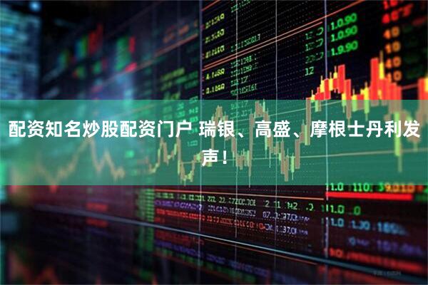 配资知名炒股配资门户 瑞银、高盛、摩根士丹利发声！