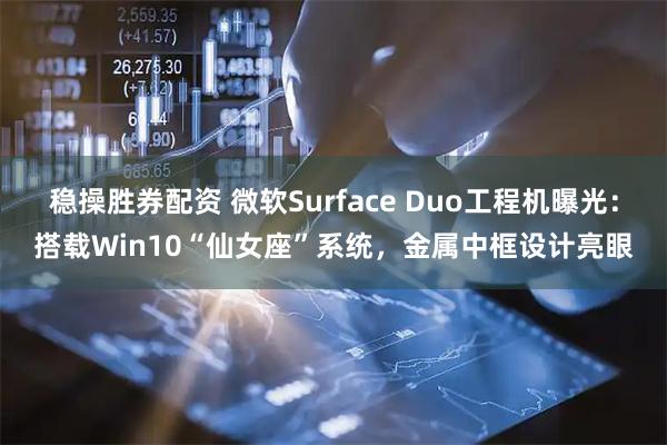 稳操胜券配资 微软Surface Duo工程机曝光：搭载Win10“仙女座”系统，金属中框设计亮眼