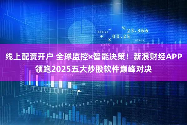 线上配资开户 全球监控×智能决策！新浪财经APP领跑2025五大炒股软件巅峰对决