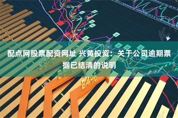配点网股票配资网址 兴黄投资：关于公司逾期票据已结清的说明