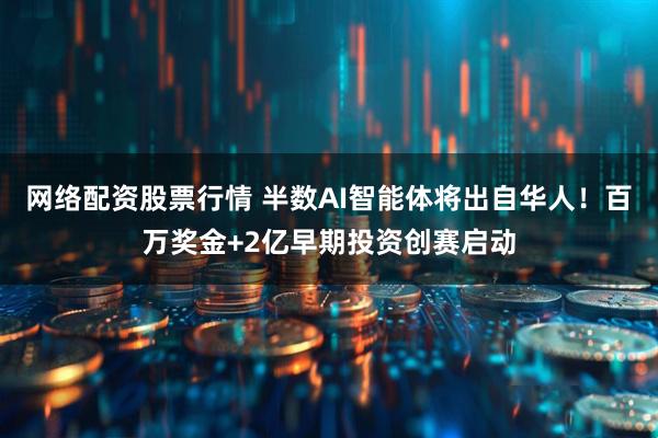 网络配资股票行情 半数AI智能体将出自华人！百万奖金+2亿早期投资创赛启动
