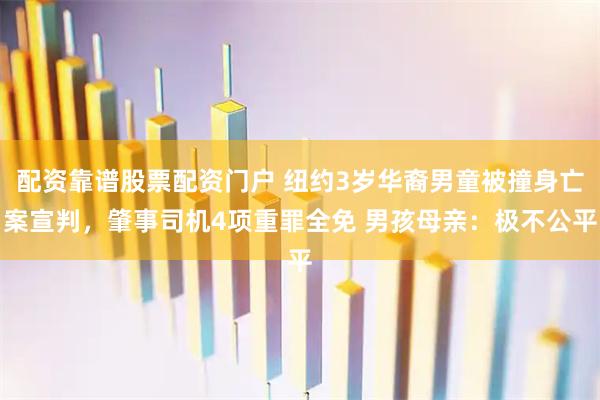 配资靠谱股票配资门户 纽约3岁华裔男童被撞身亡案宣判，肇事司机4项重罪全免 男孩母亲：极不公平