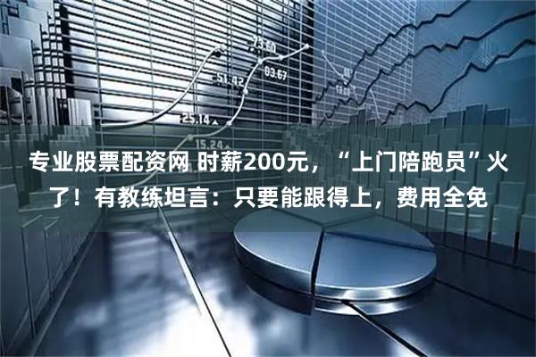 专业股票配资网 时薪200元，“上门陪跑员”火了！有教练坦言：只要能跟得上，费用全免