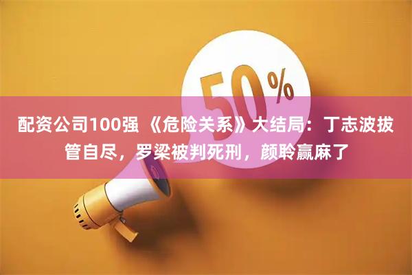 配资公司100强 《危险关系》大结局：丁志波拔管自尽，罗梁被判死刑，颜聆赢麻了