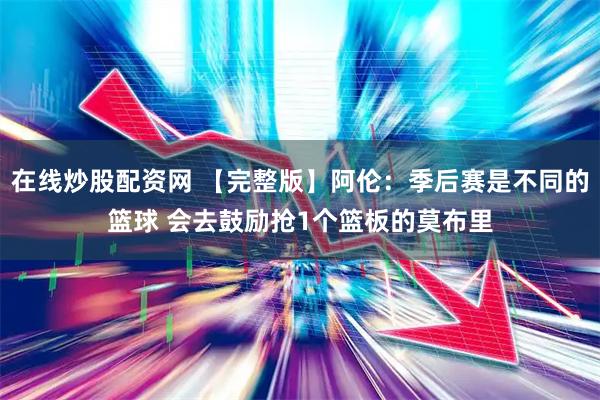 在线炒股配资网 【完整版】阿伦：季后赛是不同的篮球 会去鼓励抢1个篮板的莫布里
