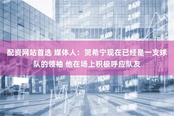 配资网站首选 媒体人：贺希宁现在已经是一支球队的领袖 他在场上积极呼应队友