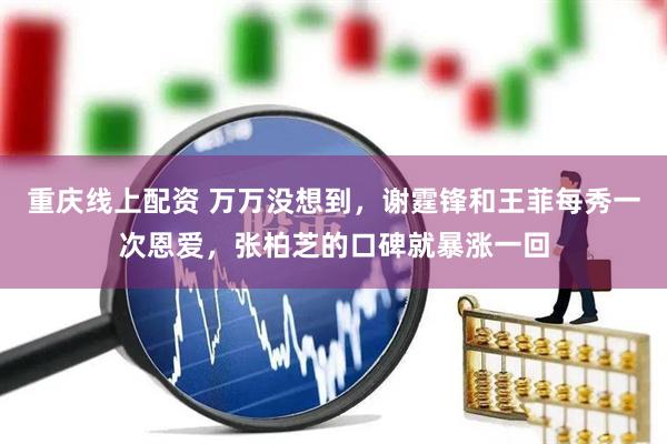 重庆线上配资 万万没想到，谢霆锋和王菲每秀一次恩爱，张柏芝的口碑就暴涨一回