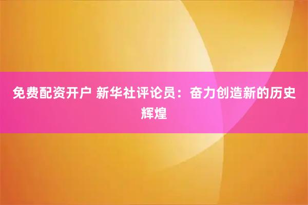 免费配资开户 新华社评论员：奋力创造新的历史辉煌