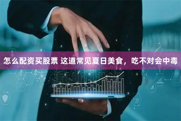 怎么配资买股票 这道常见夏日美食，吃不对会中毒